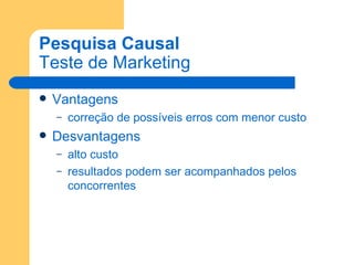 Pesquisa Causal Teste de Marketing Vantagens correção de possíveis erros com menor custo Desvantagens alto custo resultados podem ser acompanhados pelos concorrentes 