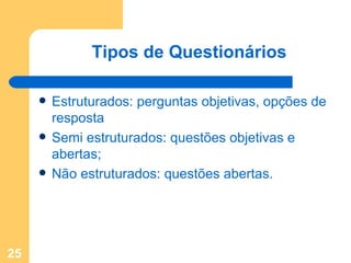 Tipos de Questionários Estruturados: perguntas objetivas, opções de resposta Semi estruturados: questões objetivas e abertas; Não estruturados: questões abertas. 