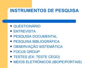 INSTRUMENTOS DE PESQUISA QUESTIONÁRIO ENTREVISTA PESQUISA DOCUMENTAL PESQUISA BIBLIOGRÁFICA OBSERVAÇÃO SISTEMÁTICA FOCUS GROUP TESTES (EX: TESTE CEGO) MEIOS ELETRÔNICOS (IBOPE/PORTAIS) 