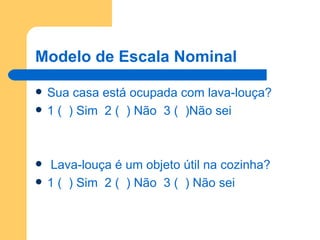 Modelo de Escala Nominal Sua casa está ocupada com lava-louça? 1 (  ) Sim  2 (  ) Não  3 (  )Não sei  Lava-louça é um objeto útil na cozinha? 1 (  ) Sim  2 (  ) Não  3 (  ) Não sei 