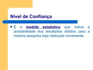 Nível de Confiança É a  medida estatística   que indica a probabilidade dos resultados obtidos caso a mesma pesquisa seja realizada novamente. 