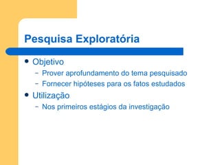 Pesquisa Exploratória Objetivo Prover aprofundamento do tema pesquisado Fornecer hipóteses para os fatos estudados Utilização Nos primeiros estágios da investigação 