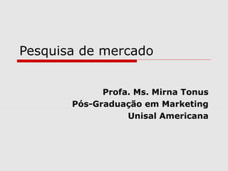 Pesquisa de mercado


             Profa. Ms. Mirna Tonus
       Pós-Graduação em Marketing
                  Unisal Americana
 