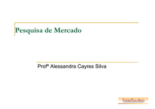 Pesquisa de Mercado
Profª Alessandra Cayres Silva
 