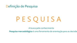 Definição de Pesquisa
P E S Q U I S A
A busca pelo conhecimento
Pesquisa mercadológica é uma ferramenta de orientação para as decisõe
 