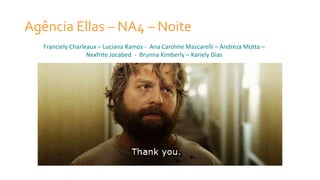 Agência Ellas – NA4 – Noite
Franciely Charleaux – Luciana Ramos - Ana Caroline Mascarelli – Andreza Motta –
Nexfrite Jocabed - Brunna Kimberly – Kariely Dias
 