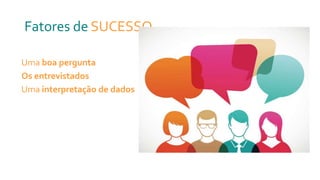 Fatores de SUCESSO
Uma boa pergunta
Os entrevistados
Uma interpretação de dados
 