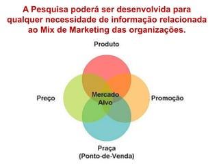 A Pesquisa poderá ser desenvolvida para
qualquer necessidade de informação relacionada
ao Mix de Marketing das organizações.
 