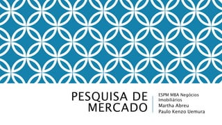 PESQUISA DE
MERCADO
ESPM MBA Negócios
Imobiliários
Martha Abreu
Paulo Kenzo Uemura
 