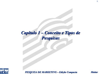 2




Capítulo 1 – Conceito e Tipos de
           Pesquisas




  PESQUISA DE MARKETING – Edição Compacta   Mattar
 