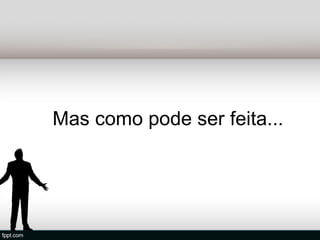 Mas como pode ser feita...
 