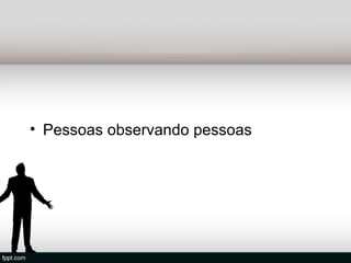 • Pessoas observando pessoas
 