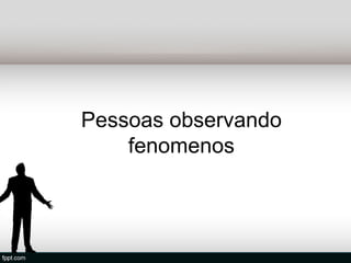 Pessoas observando
    fenomenos
 