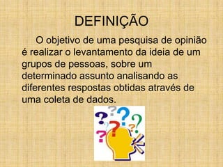 DEFINIÇÃOO objetivo de uma pesquisa de opinião é realizar o levantamento da ideiade um grupos de pessoas, sobre um determinado assunto analisando as diferentes respostas obtidas através de uma coleta de dados. 