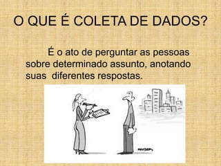 O QUE É COLETA DE DADOS?	É o ato de perguntar as pessoas sobre determinado assunto, anotando suas  diferentes respostas.