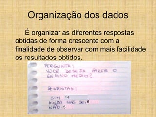 Organização dos dadosÉ organizar as diferentes respostas obtidas de forma crescente com a finalidade de observar com mais facilidade os resultados obtidos.