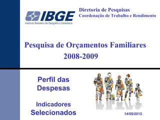 Diretoria de Pesquisas
                 Coordenação de Trabalho e Rendimento




Pesquisa de Orçamentos Familiares
           2008-2009

   Perfil das
   Despesas

   Indicadores
 Selecionados                         14/09/2012
 
