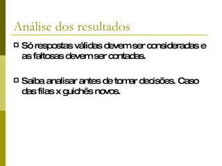 Análise dos resultados Só respostas válidas devem ser consideradas e as faltosas devem ser contadas. Saiba analisar antes de tomar decisões. Caso das filas x guichês novos. 