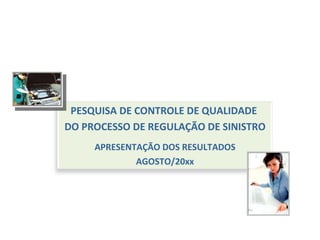 PESQUISA DE CONTROLE DE QUALIDADE  DO PROCESSO DE REGULAÇÃO DE SINISTRO APRESENTAÇÃO DOS RESULTADOS AGOSTO/20xx 