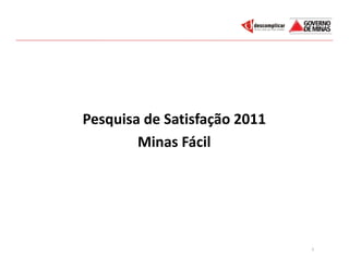 Pesquisa de Satisfação 2011
        Minas Fácil




                              1
 