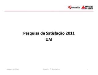Pesquisa de Satisfação 2011
                                  UAI




Emissão: 12.12.2011             Despacho - PE Descomplicar   1
 