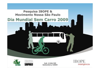 Pesquisa IBOPE &
   Movimento Nossa São Paulo
Dia Mundial Sem Carro 2009




                   Job 1166/09
                  Setembro/2009
 