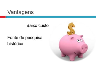 Vantagens
Baixo custo
Fonte de pesquisa
histórica
 