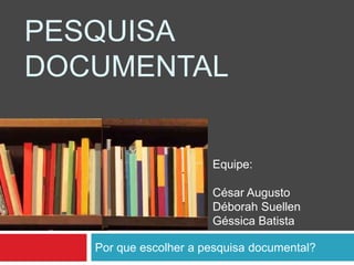 Por que escolher a pesquisa documental?
PESQUISA
DOCUMENTAL
Equipe:
César Augusto
Déborah Suellen
Géssica Batista
 