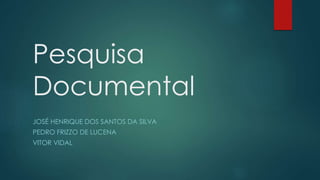 Pesquisa
Documental
JOSÉ HENRIQUE DOS SANTOS DA SILVA
PEDRO FRIZZO DE LUCENA
VITOR VIDAL
 