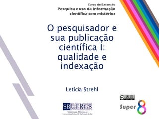 O pesquisador e
sua publicação
científica I:
qualidade e
indexação
Letícia Strehl
 
