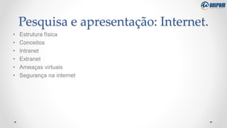 Pesquisa e apresentação: Internet.
• Estrutura física
• Conceitos
• Intranet
• Extranet
• Ameaças virtuais
• Segurança na internet
 