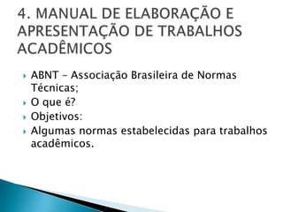 4. MANUAL DE ELABORAÇÃO E APRESENTAÇÃO DE TRABALHOS ACADÊMICOSABNT – Associação Brasileira de Normas Técnicas;O que é?Objetivos:Algumas normas estabelecidas para trabalhos acadêmicos.