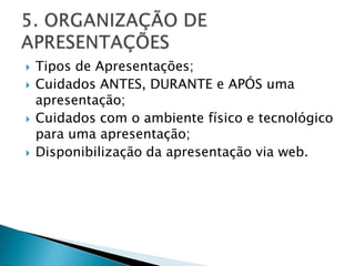 Tipos de Apresentações;Cuidados ANTES, DURANTE e APÓS uma apresentação;Cuidados com o ambiente físico e tecnológico para uma apresentação;Disponibilização da apresentação via web.5. ORGANIZAÇÃO DE APRESENTAÇÕES