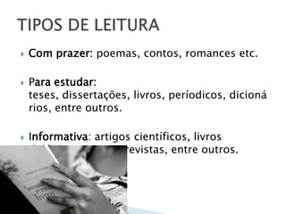 Com prazer: poemas, contos, romances etc.Para estudar: teses, dissertações, livros, períodicos, dicionários, entre outros.Informativa: artigos científicos, livros didáticos, jornais, revistas, entre outros.TIPOS DE LEITURA