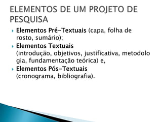 Elementos Pré-Textuais(capa, folha de rosto, sumário); Elementos Textuais(introdução, objetivos, justificativa, metodologia, fundamentação teórica) e, Elementos Pós-Textuais(cronograma, bibliografia). ELEMENTOS DE UM PROJETO DE PESQUISA