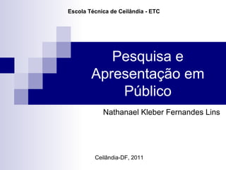 Pesquisa e Apresentação em Público Nathanael Kleber Fernandes Lins Ceilândia-DF, 2011 Escola Técnica de Ceilândia - ETC 