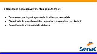 Dificuldades de Desenvolvimentos para Android :
● Desenvolver um Layout agradável e intuitivo para o usuário
● Diversidade de tamanho de telas presentes nos aparelhos com Android
● Capacidade de processamento distintas
 