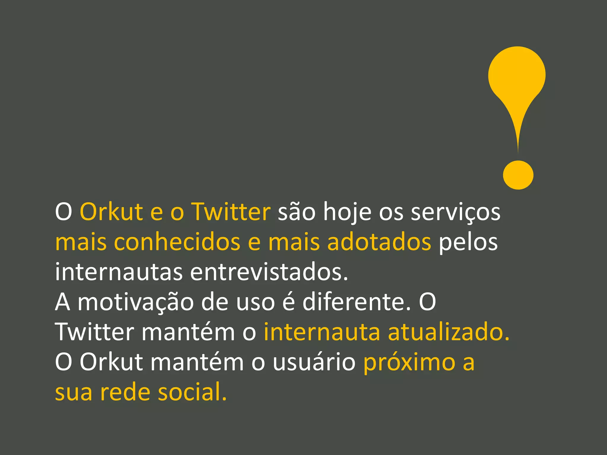 O Orkut e o Twitter são hoje os serviços
mais conhecidos e mais adotados pelos
internautas entrevistados.
A motivação de uso é diferente. O
Twitter mantém o internauta atualizado.
O Orkut mantém o usuário próximo a
sua rede social.
 