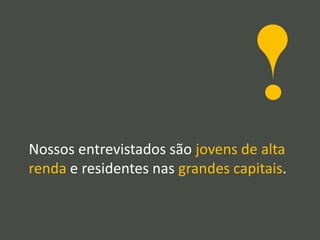 Nossos entrevistados são jovens de alta
renda e residentes nas grandes capitais.
 