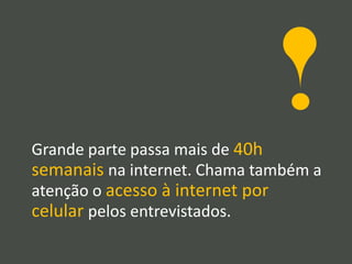 Grande parte passa mais de 40h
semanais na internet. Chama também a
atenção o acesso à internet por
celular pelos entrevistados.
 
