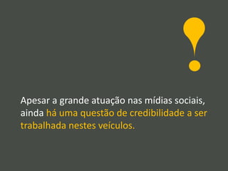 Apesar a grande atuação nas mídias sociais,
ainda há uma questão de credibilidade a ser
trabalhada nestes veículos.
 