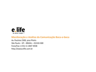 Monitoração e Análise da Comunicação Boca-a-boca
Av. Paulista 2300, piso Pilotis
São Paulo – SP – BRASIL – 01310-300
Fone/Fax: (+55) 11 2847 4938
http://www.elife.com.br
 