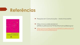 Referências
 Pesquisa em Comunicação – Maria Imacolatta
 https://www.scielo.br/j/er/a/
QPr8CLhy4XhdJsChj7YW7jh/?format=pdf&lang=pt
 https://www.scielo.br/j/er/a/QPr8CLhy4XhdJsChj7Y
W7jh/?format=pdf&lang=pt
 