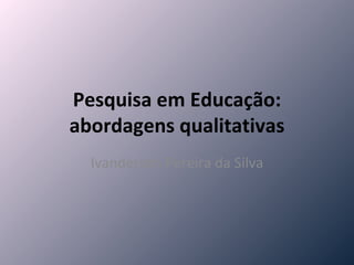 Pesquisa em Educação: abordagens qualitativas Ivanderson Pereira da Silva 