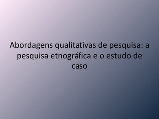 Abordagens qualitativas de pesquisa: a pesquisa etnográfica e o estudo de caso 