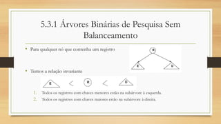 5.3.1 Árvores Binárias de Pesquisa Sem
Balanceamento
• Para qualquer nó que contenha um registro
• Temos a relação invariante
1. Todos os registros com chaves menores estão na subárvore à esquerda.
2. Todos os registros com chaves maiores estão na subárvore à direita.
 