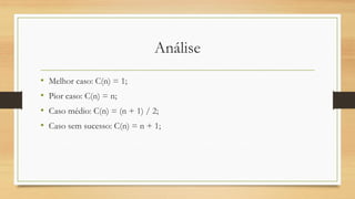 Análise
• Melhor caso: C(n) = 1;
• Pior caso: C(n) = n;
• Caso médio: C(n) = (n + 1) / 2;
• Caso sem sucesso: C(n) = n + 1;
 