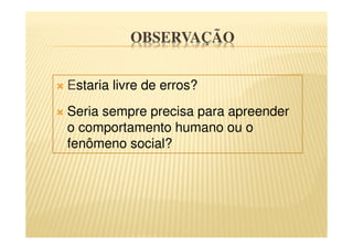 OBSERVAÇÃO
Estaria livre de erros?
Seria sempre precisa para apreender
o comportamento humano ou o
fenômeno social?
 