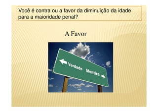 Você é contra ou a favor da diminuição da idade
para a maioridade penal?
A Favor
 