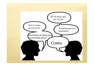 Contra
Xi! Se disser que
sou a favor
Você é contra
ou a favor da
diminuição da idade para
a maioridade penal?
Vai pensar que sou
reacionário
 